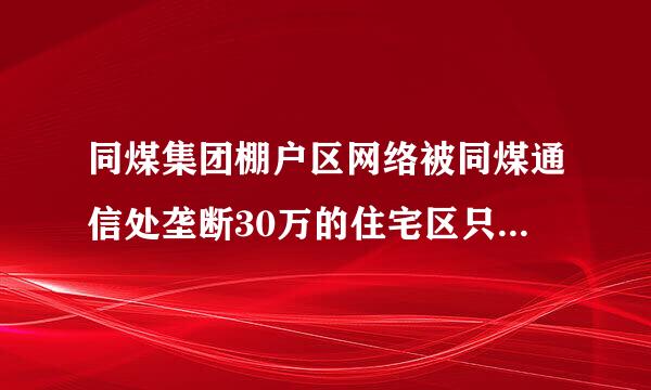 同煤集团棚户区网络被同煤通信处垄断30万的住宅区只让用1M的同煤宽带没有2M4M电信联通都进不来.属于垄断吗