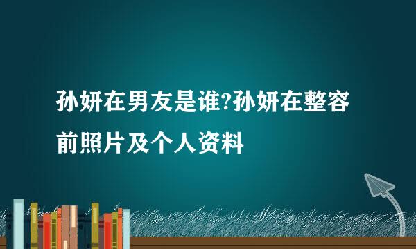 孙妍在男友是谁?孙妍在整容前照片及个人资料