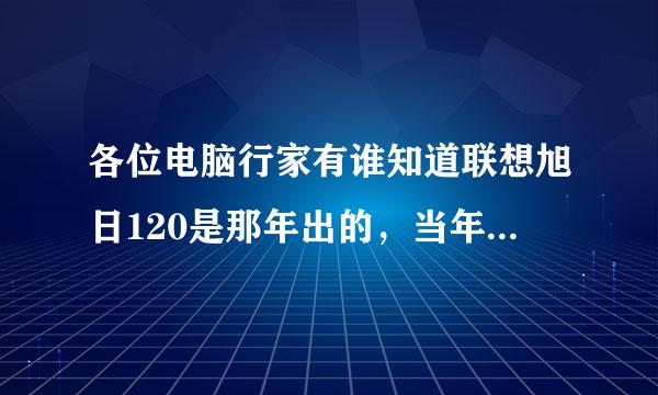 各位电脑行家有谁知道联想旭日120是那年出的，当年价位是多少，主要配置情况。谢谢了。