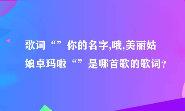 歌词“”你的名字,哦,美丽姑娘卓玛啦“”是哪首歌的歌词？