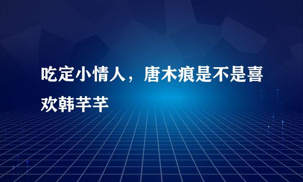 吃定小情人，唐木痕是不是喜欢韩芊芊