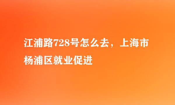 江浦路728号怎么去，上海市杨浦区就业促进