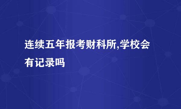 连续五年报考财科所,学校会有记录吗