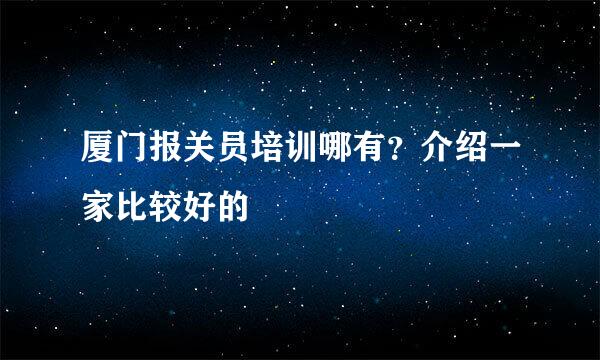 厦门报关员培训哪有？介绍一家比较好的