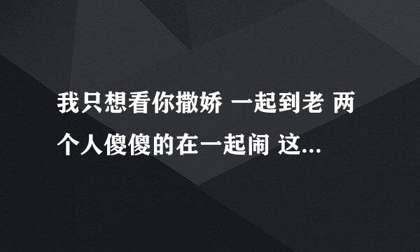 我只想看你撒娇 一起到老 两个人傻傻的在一起闹 这首歌名字？