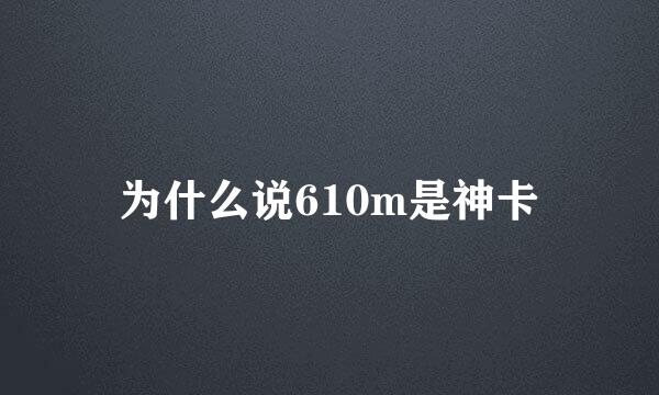 为什么说610m是神卡