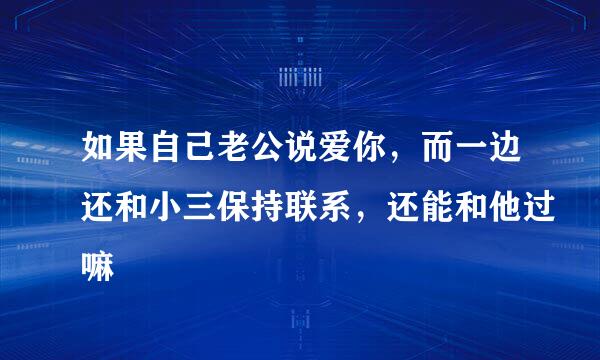 如果自己老公说爱你，而一边还和小三保持联系，还能和他过嘛