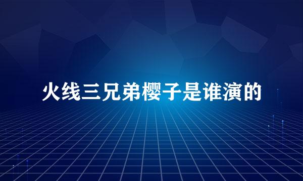 火线三兄弟樱子是谁演的