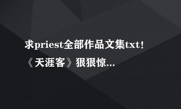 求priest全部作品文集txt！《天涯客》狠狠惊艳了我一把啊！如果可以的话给个百度网盘链接吧。