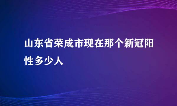 山东省荣成市现在那个新冠阳性多少人