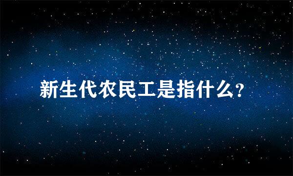 新生代农民工是指什么？