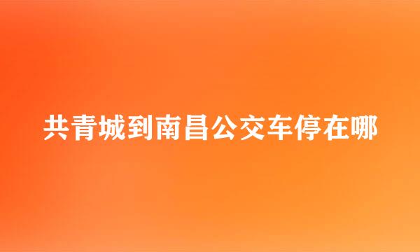 共青城到南昌公交车停在哪