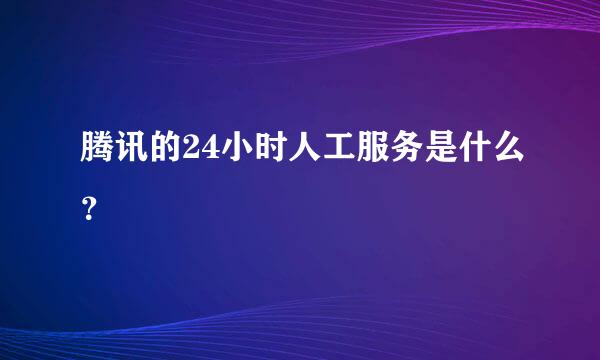 腾讯的24小时人工服务是什么？