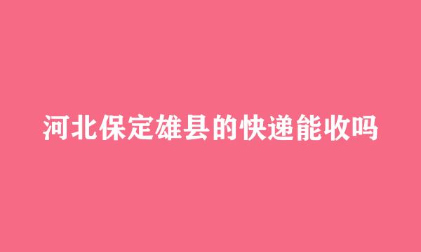 河北保定雄县的快递能收吗