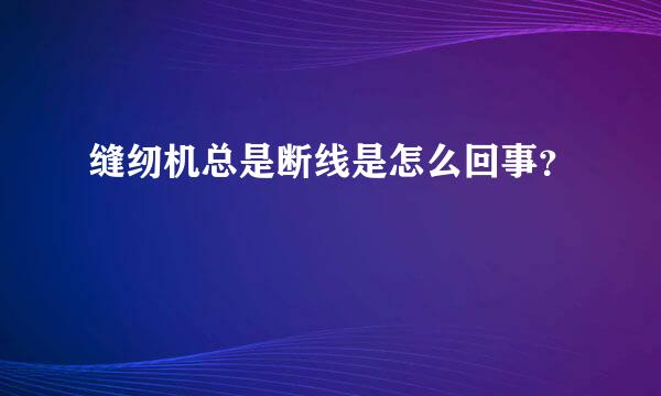 缝纫机总是断线是怎么回事？