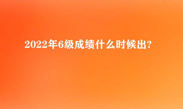 2022年6级成绩什么时候出?