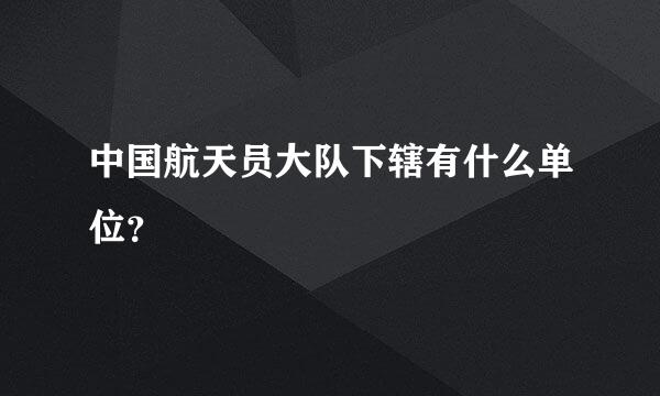 中国航天员大队下辖有什么单位？