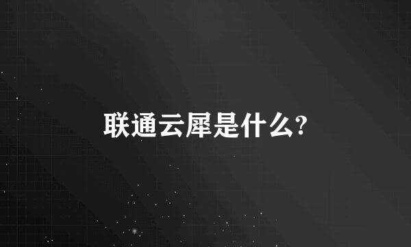 联通云犀是什么?