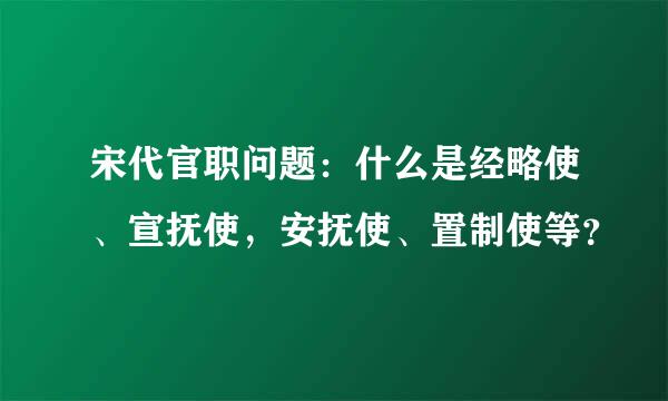 宋代官职问题：什么是经略使、宣抚使，安抚使、置制使等？