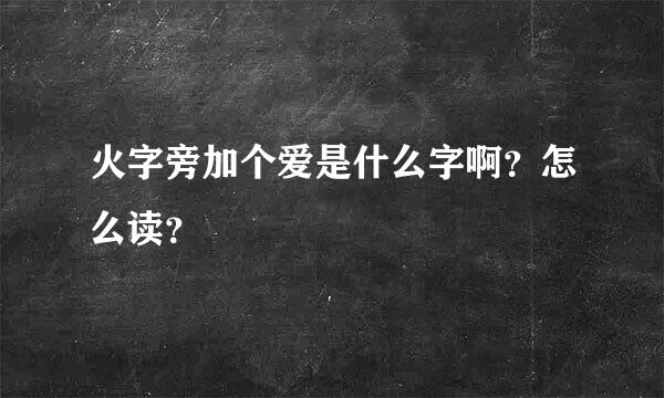 火字旁加个爱是什么字啊？怎么读？