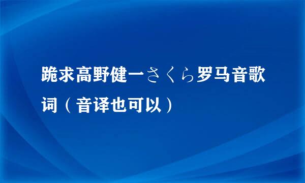 跪求高野健一さくら罗马音歌词（音译也可以）