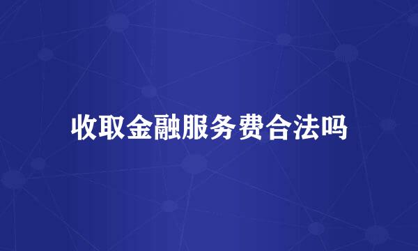 收取金融服务费合法吗