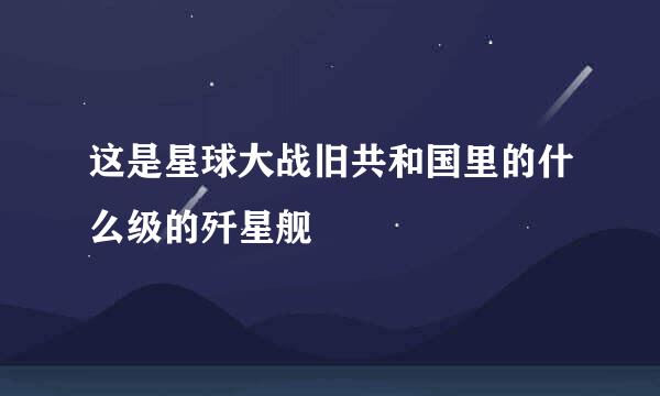 这是星球大战旧共和国里的什么级的歼星舰