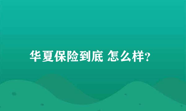 华夏保险到底 怎么样？