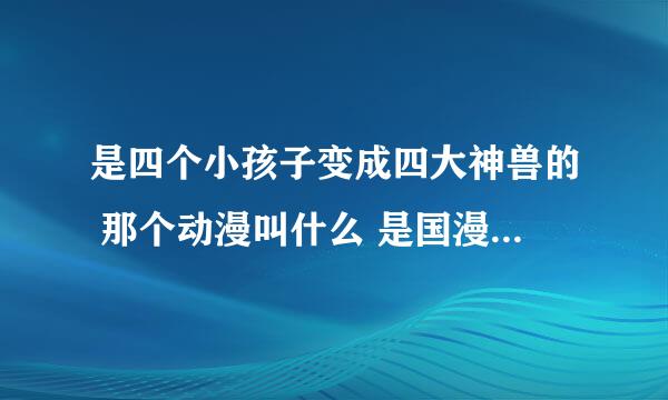 是四个小孩子变成四大神兽的 那个动漫叫什么 是国漫 变成龙的那个 手还少了一条