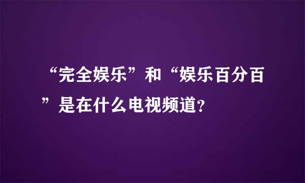 “完全娱乐”和“娱乐百分百”是在什么电视频道？