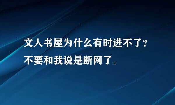 文人书屋为什么有时进不了？不要和我说是断网了。