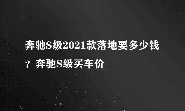 奔驰S级2021款落地要多少钱？奔驰S级买车价