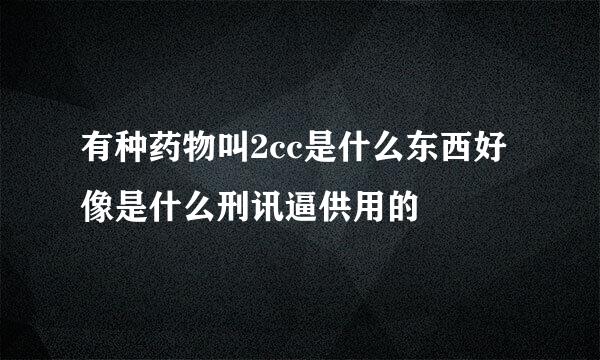 有种药物叫2cc是什么东西好像是什么刑讯逼供用的