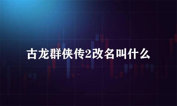 古龙群侠传2改名叫什么