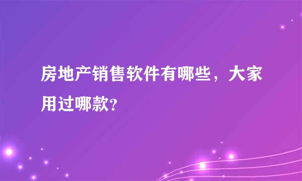 房地产销售软件有哪些，大家用过哪款？