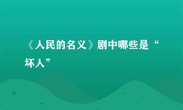 《人民的名义》剧中哪些是“坏人”