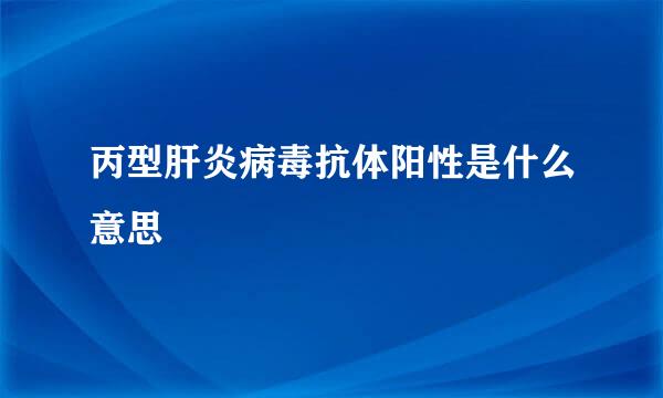 丙型肝炎病毒抗体阳性是什么意思