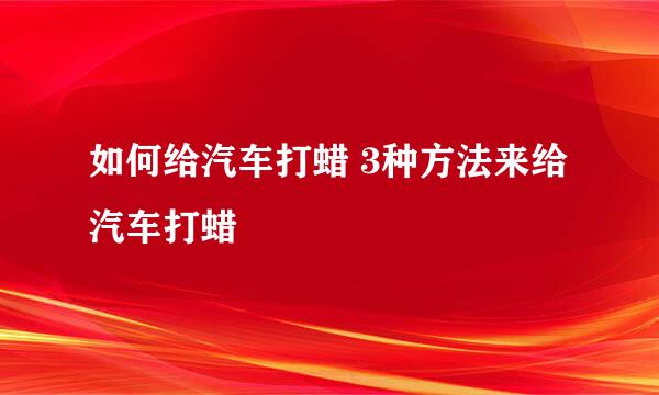 如何给汽车打蜡 3种方法来给汽车打蜡