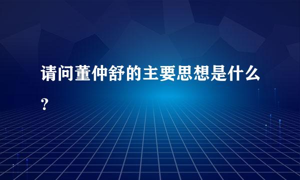 请问董仲舒的主要思想是什么？