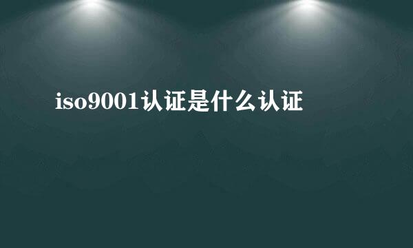 iso9001认证是什么认证