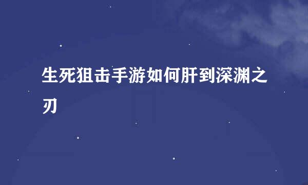 生死狙击手游如何肝到深渊之刃