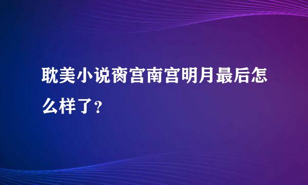 耽美小说脔宫南宫明月最后怎么样了？