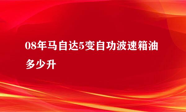 08年马自达5变自功波速箱油多少升