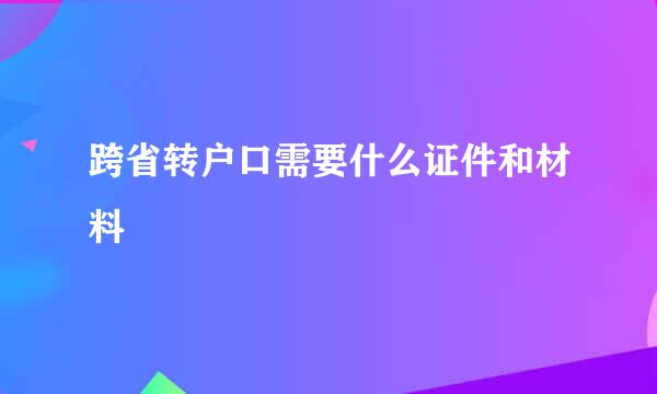 跨省转户口需要什么证件和材料