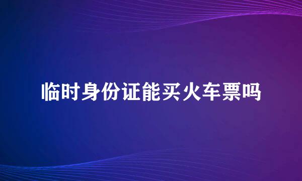 临时身份证能买火车票吗