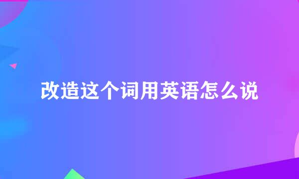 改造这个词用英语怎么说