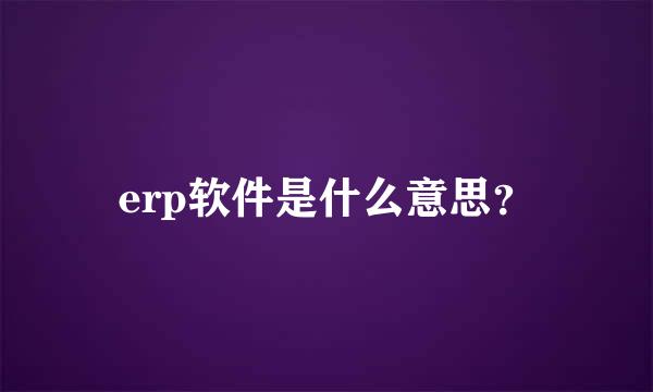 erp软件是什么意思？