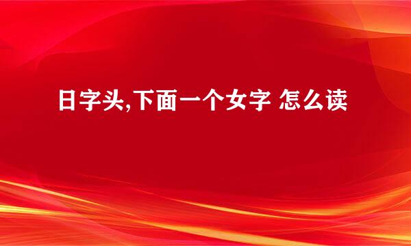 日字头,下面一个女字 怎么读