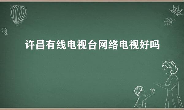 许昌有线电视台网络电视好吗