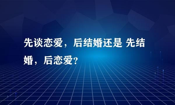 先谈恋爱，后结婚还是 先结婚，后恋爱？